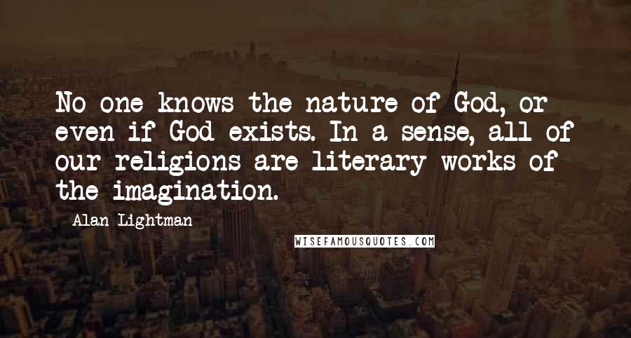 Alan Lightman Quotes: No one knows the nature of God, or even if God exists. In a sense, all of our religions are literary works of the imagination.