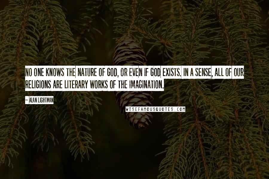 Alan Lightman Quotes: No one knows the nature of God, or even if God exists. In a sense, all of our religions are literary works of the imagination.