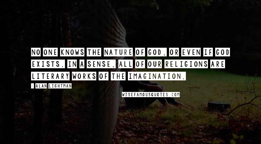 Alan Lightman Quotes: No one knows the nature of God, or even if God exists. In a sense, all of our religions are literary works of the imagination.