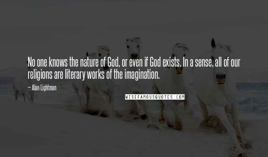 Alan Lightman Quotes: No one knows the nature of God, or even if God exists. In a sense, all of our religions are literary works of the imagination.