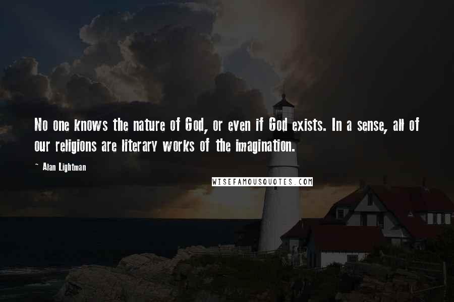 Alan Lightman Quotes: No one knows the nature of God, or even if God exists. In a sense, all of our religions are literary works of the imagination.