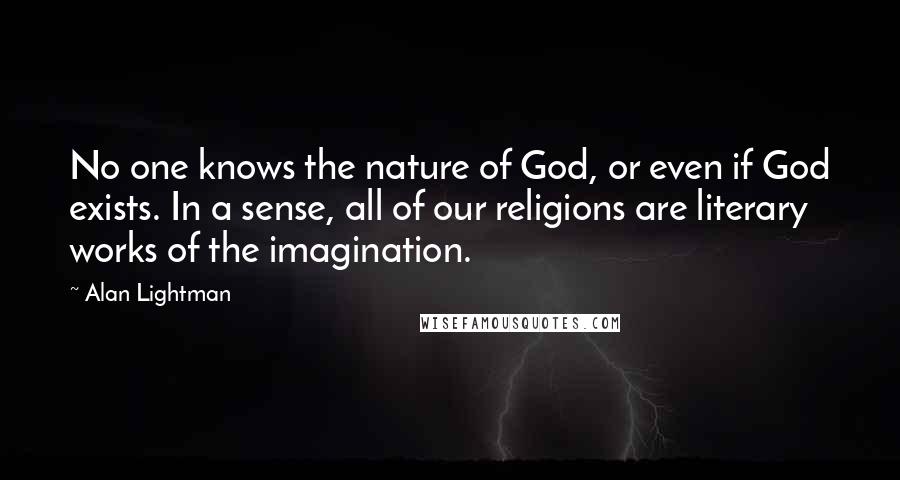 Alan Lightman Quotes: No one knows the nature of God, or even if God exists. In a sense, all of our religions are literary works of the imagination.