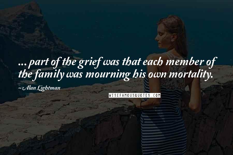 Alan Lightman Quotes: ... part of the grief was that each member of the family was mourning his own mortality.