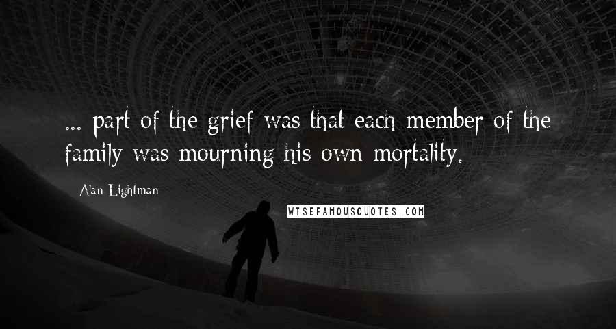 Alan Lightman Quotes: ... part of the grief was that each member of the family was mourning his own mortality.