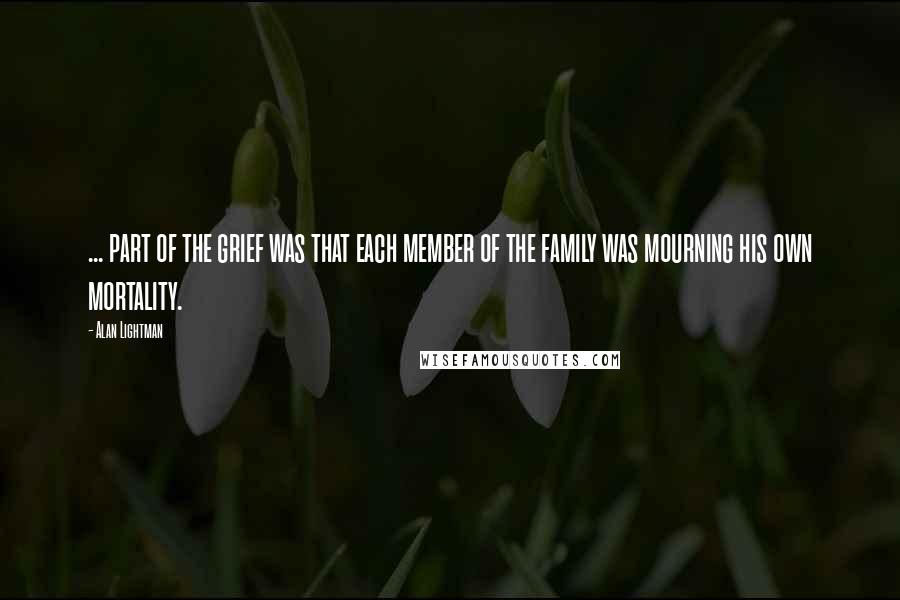 Alan Lightman Quotes: ... part of the grief was that each member of the family was mourning his own mortality.