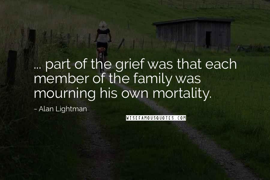 Alan Lightman Quotes: ... part of the grief was that each member of the family was mourning his own mortality.