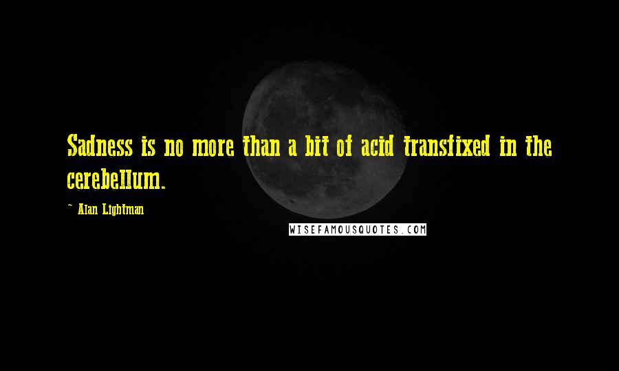 Alan Lightman Quotes: Sadness is no more than a bit of acid transfixed in the cerebellum.