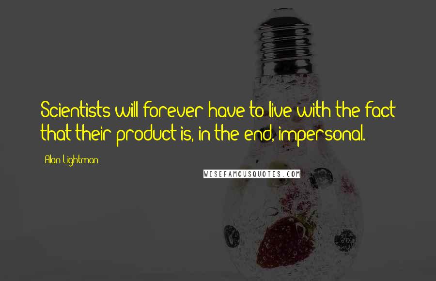 Alan Lightman Quotes: Scientists will forever have to live with the fact that their product is, in the end, impersonal.