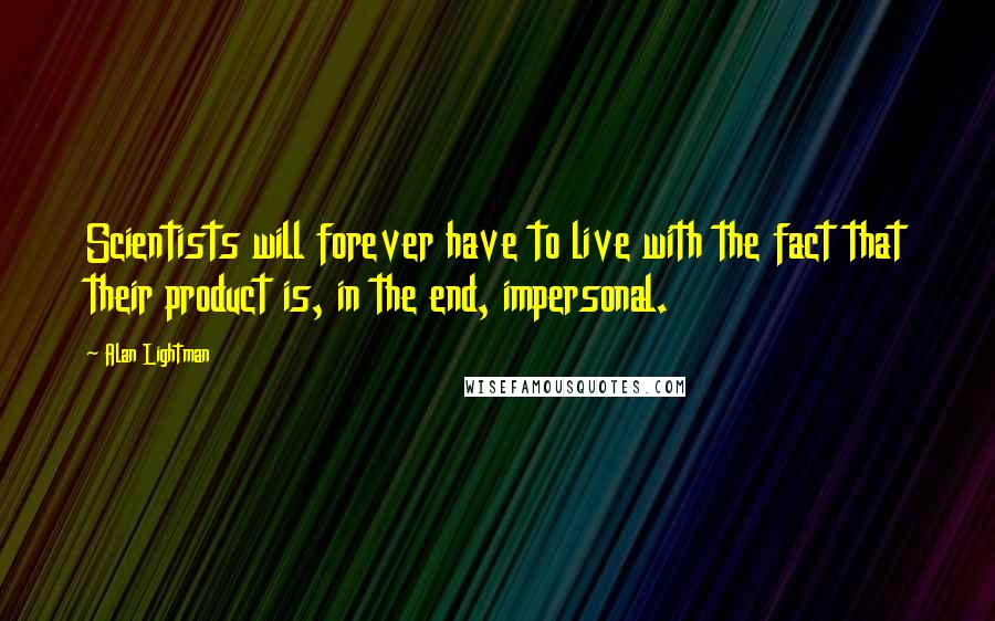 Alan Lightman Quotes: Scientists will forever have to live with the fact that their product is, in the end, impersonal.