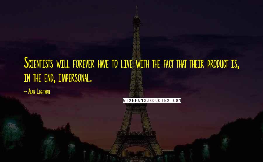 Alan Lightman Quotes: Scientists will forever have to live with the fact that their product is, in the end, impersonal.