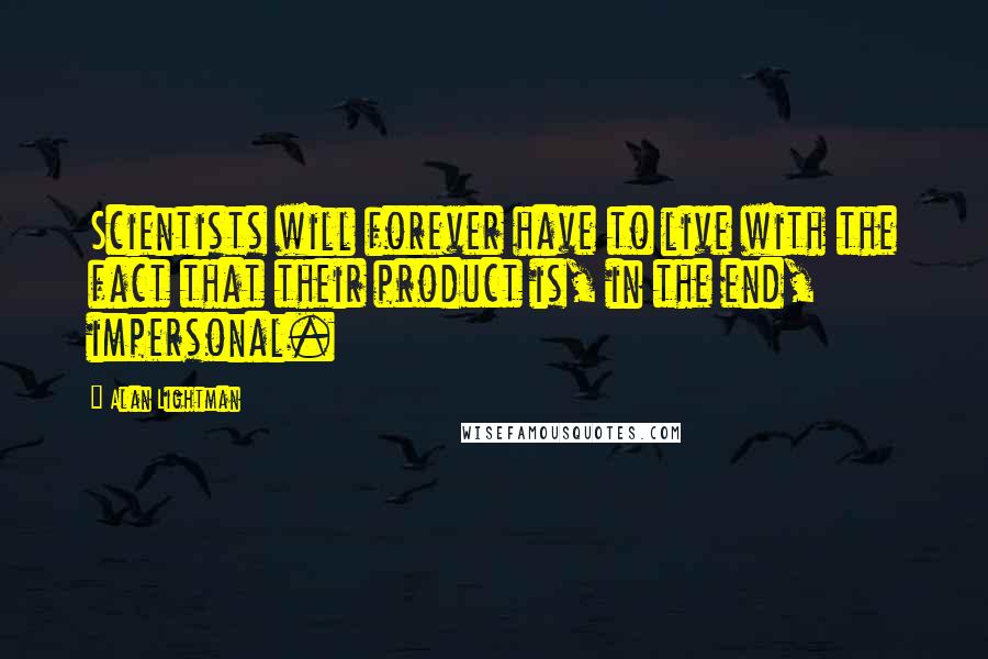 Alan Lightman Quotes: Scientists will forever have to live with the fact that their product is, in the end, impersonal.