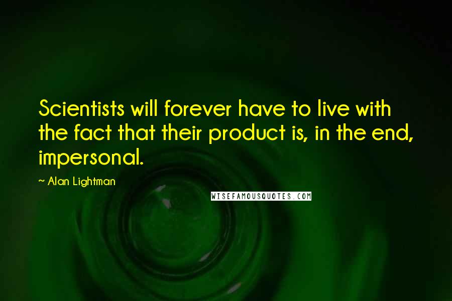 Alan Lightman Quotes: Scientists will forever have to live with the fact that their product is, in the end, impersonal.