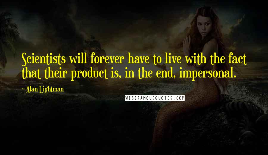 Alan Lightman Quotes: Scientists will forever have to live with the fact that their product is, in the end, impersonal.