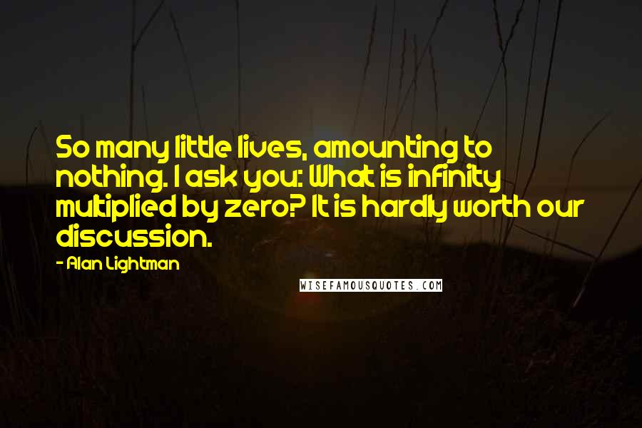 Alan Lightman Quotes: So many little lives, amounting to nothing. I ask you: What is infinity multiplied by zero? It is hardly worth our discussion.