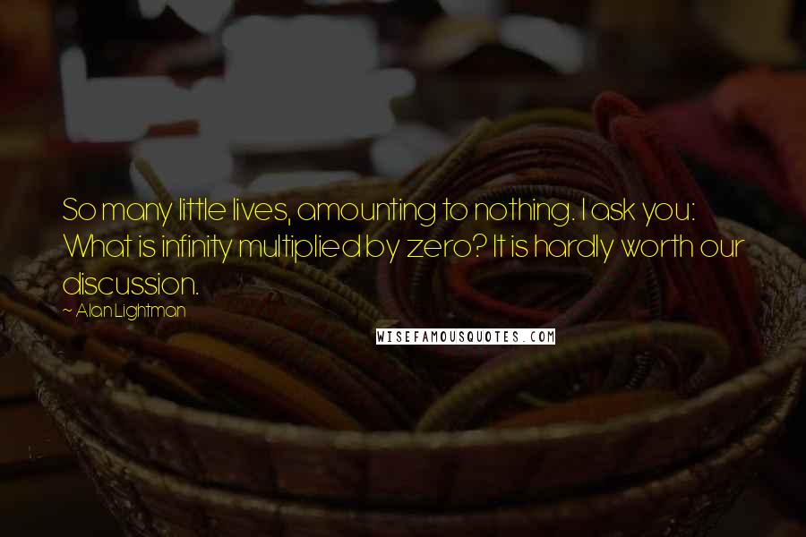 Alan Lightman Quotes: So many little lives, amounting to nothing. I ask you: What is infinity multiplied by zero? It is hardly worth our discussion.