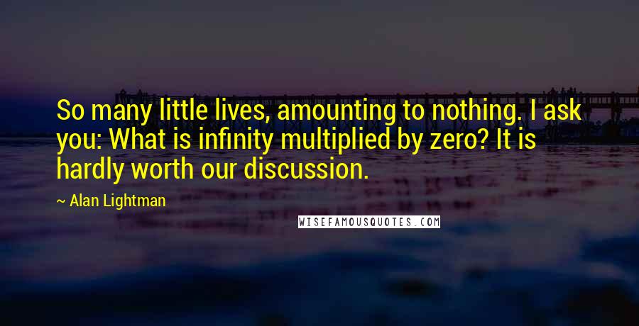 Alan Lightman Quotes: So many little lives, amounting to nothing. I ask you: What is infinity multiplied by zero? It is hardly worth our discussion.