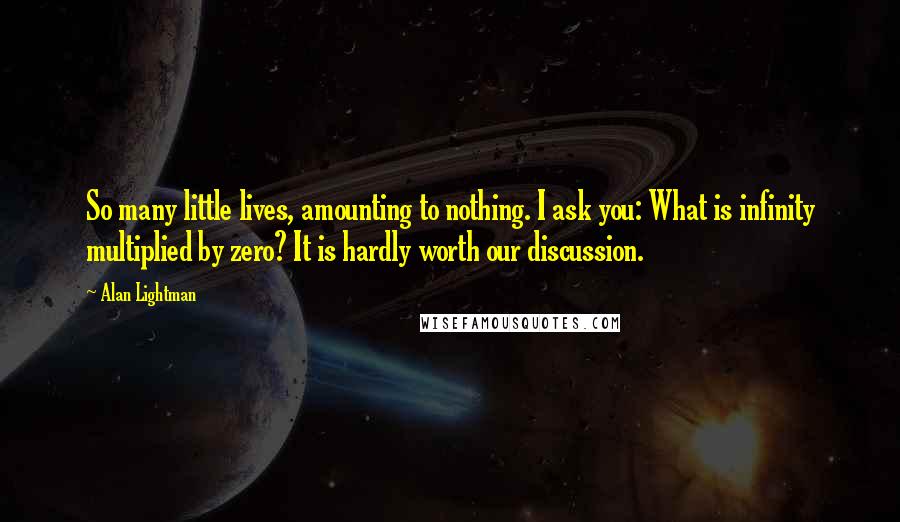 Alan Lightman Quotes: So many little lives, amounting to nothing. I ask you: What is infinity multiplied by zero? It is hardly worth our discussion.