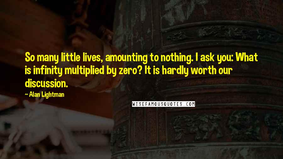 Alan Lightman Quotes: So many little lives, amounting to nothing. I ask you: What is infinity multiplied by zero? It is hardly worth our discussion.