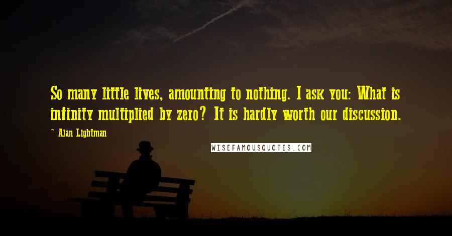 Alan Lightman Quotes: So many little lives, amounting to nothing. I ask you: What is infinity multiplied by zero? It is hardly worth our discussion.