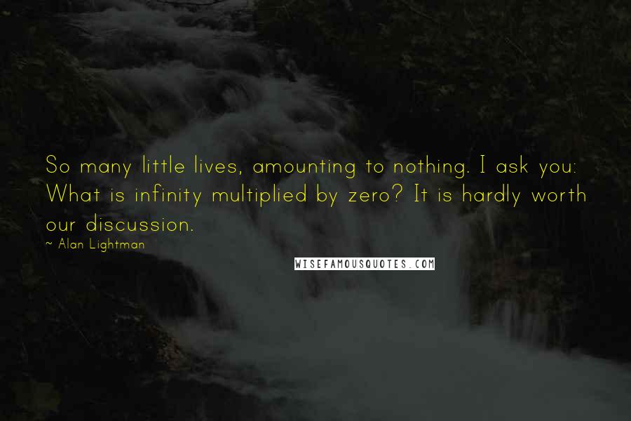 Alan Lightman Quotes: So many little lives, amounting to nothing. I ask you: What is infinity multiplied by zero? It is hardly worth our discussion.