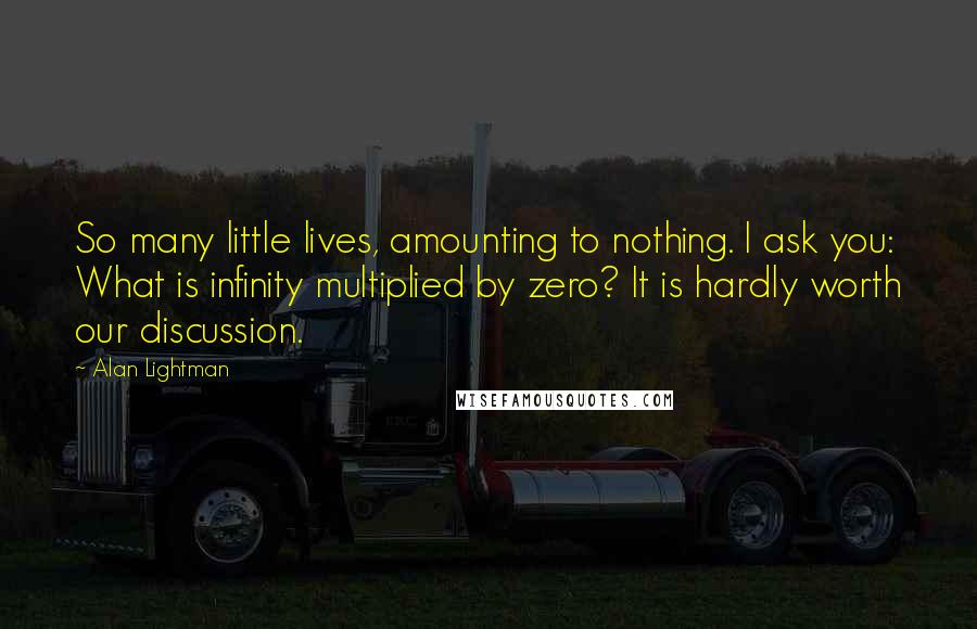 Alan Lightman Quotes: So many little lives, amounting to nothing. I ask you: What is infinity multiplied by zero? It is hardly worth our discussion.