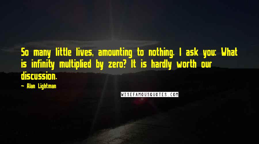 Alan Lightman Quotes: So many little lives, amounting to nothing. I ask you: What is infinity multiplied by zero? It is hardly worth our discussion.