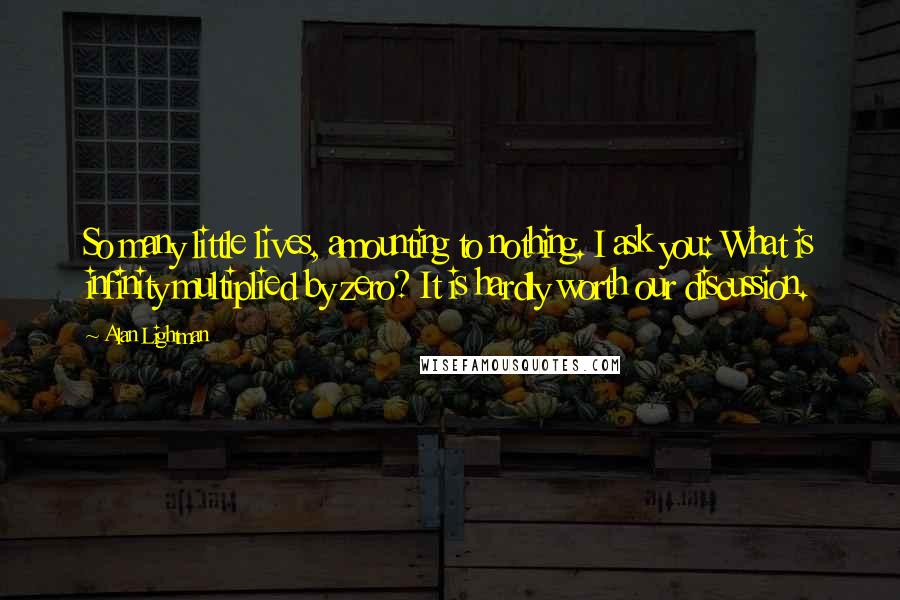Alan Lightman Quotes: So many little lives, amounting to nothing. I ask you: What is infinity multiplied by zero? It is hardly worth our discussion.
