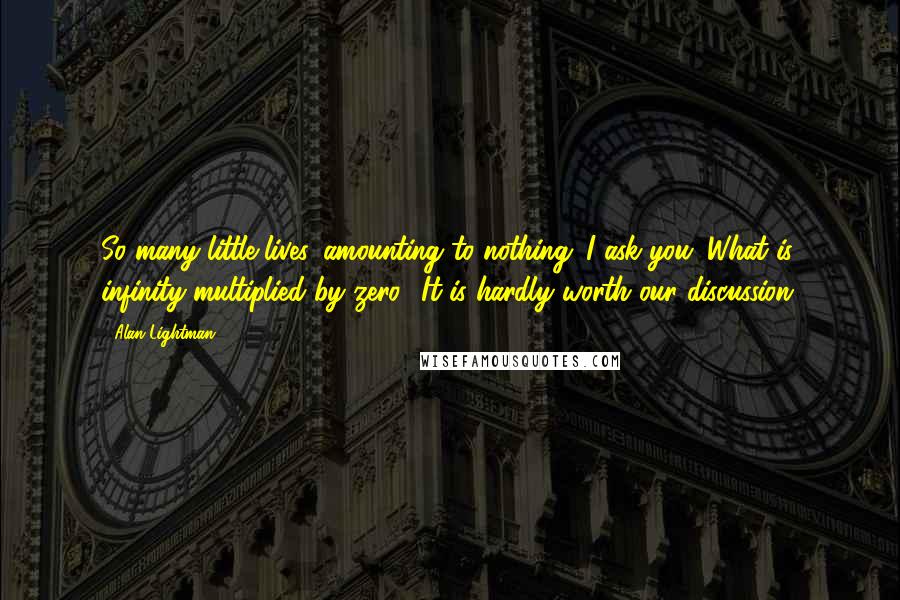 Alan Lightman Quotes: So many little lives, amounting to nothing. I ask you: What is infinity multiplied by zero? It is hardly worth our discussion.