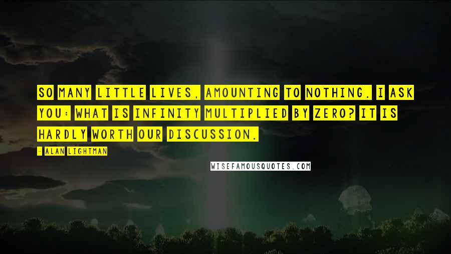 Alan Lightman Quotes: So many little lives, amounting to nothing. I ask you: What is infinity multiplied by zero? It is hardly worth our discussion.