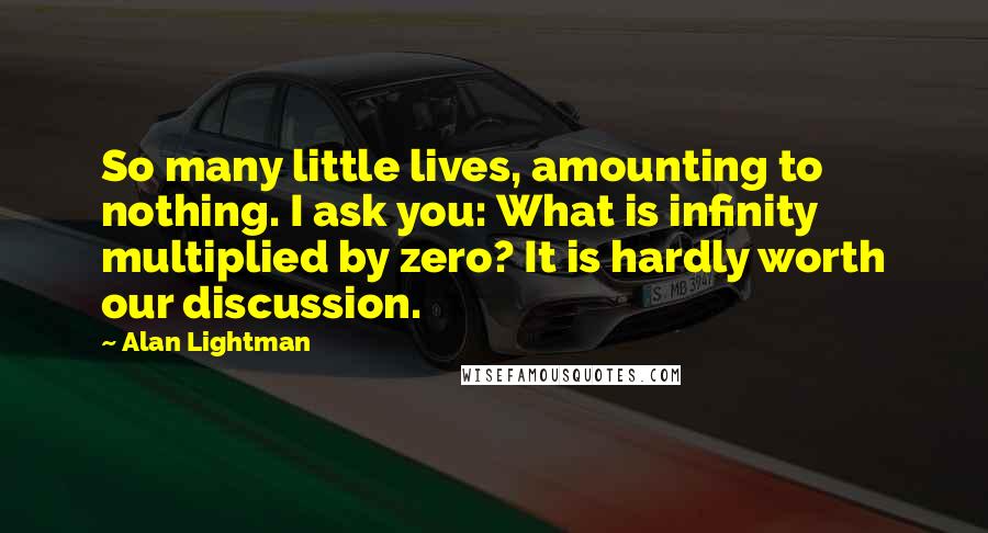 Alan Lightman Quotes: So many little lives, amounting to nothing. I ask you: What is infinity multiplied by zero? It is hardly worth our discussion.