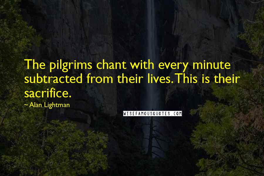 Alan Lightman Quotes: The pilgrims chant with every minute subtracted from their lives. This is their sacrifice.