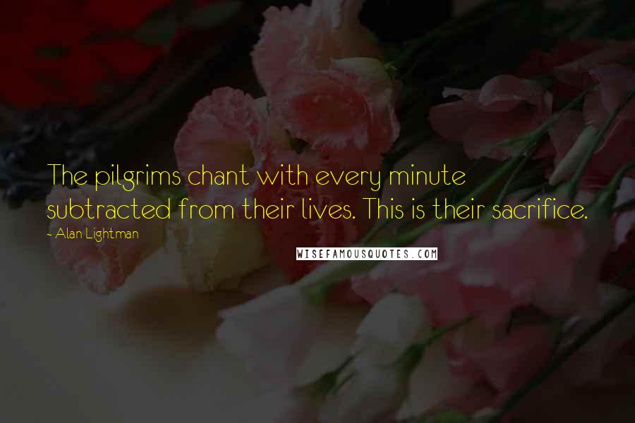 Alan Lightman Quotes: The pilgrims chant with every minute subtracted from their lives. This is their sacrifice.