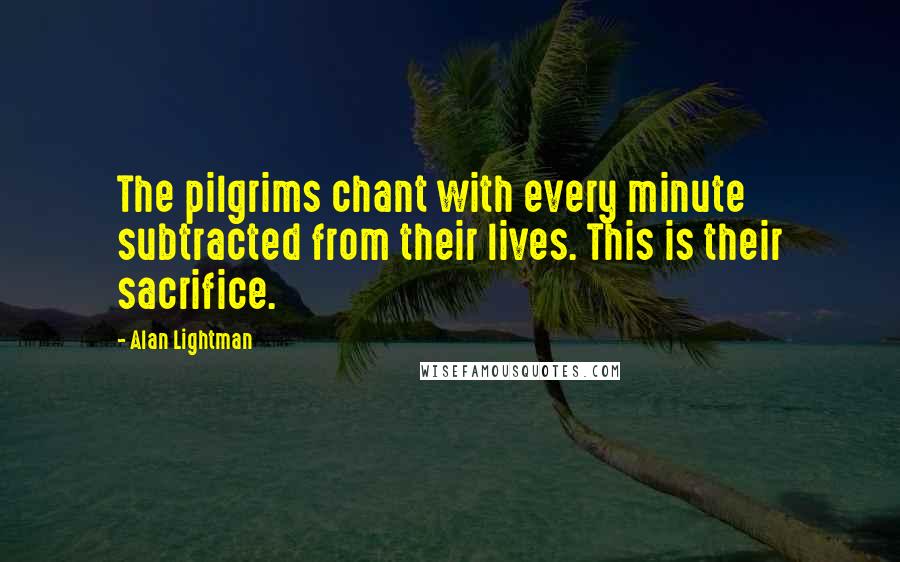 Alan Lightman Quotes: The pilgrims chant with every minute subtracted from their lives. This is their sacrifice.