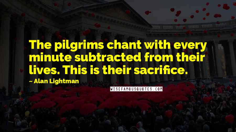 Alan Lightman Quotes: The pilgrims chant with every minute subtracted from their lives. This is their sacrifice.