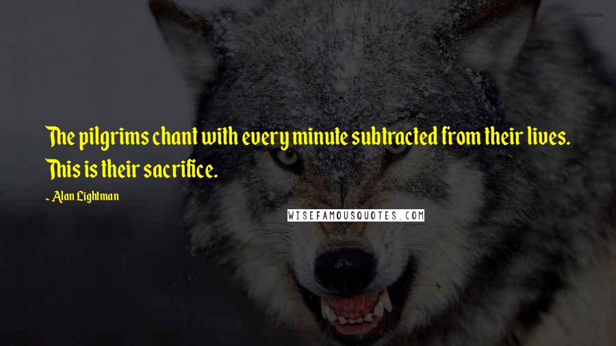 Alan Lightman Quotes: The pilgrims chant with every minute subtracted from their lives. This is their sacrifice.