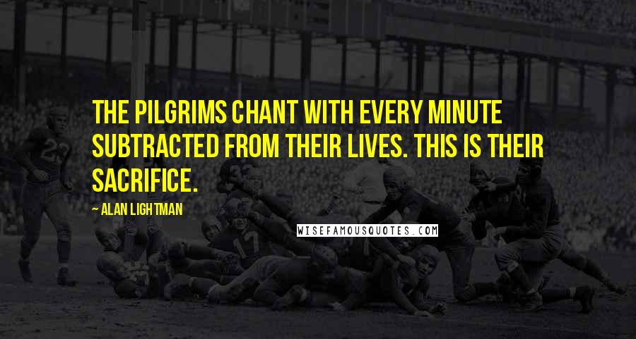 Alan Lightman Quotes: The pilgrims chant with every minute subtracted from their lives. This is their sacrifice.