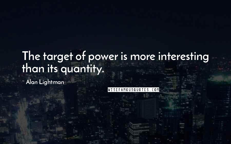 Alan Lightman Quotes: The target of power is more interesting than its quantity.