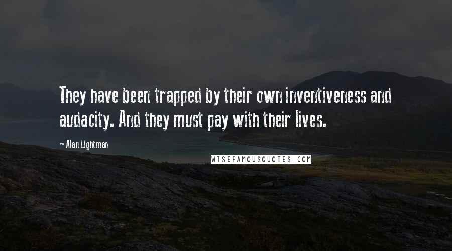 Alan Lightman Quotes: They have been trapped by their own inventiveness and audacity. And they must pay with their lives.