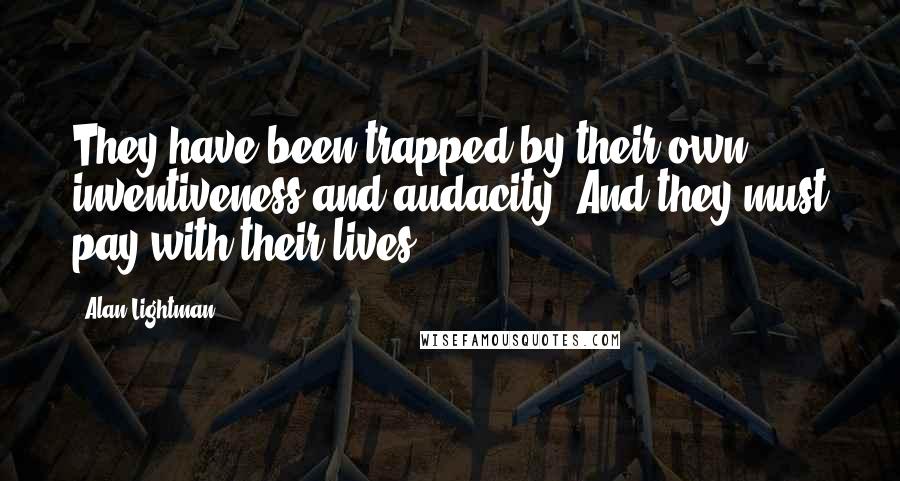 Alan Lightman Quotes: They have been trapped by their own inventiveness and audacity. And they must pay with their lives.