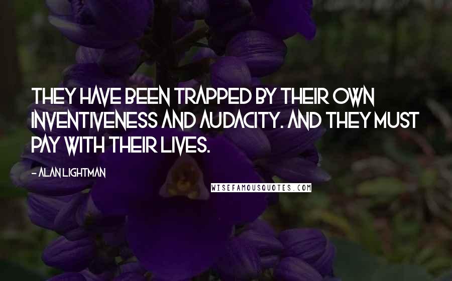 Alan Lightman Quotes: They have been trapped by their own inventiveness and audacity. And they must pay with their lives.