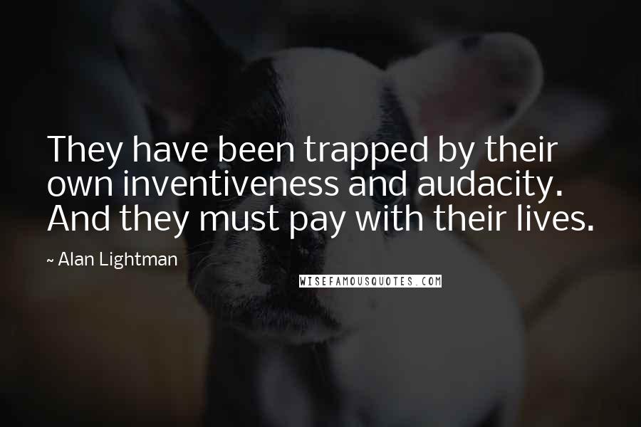 Alan Lightman Quotes: They have been trapped by their own inventiveness and audacity. And they must pay with their lives.