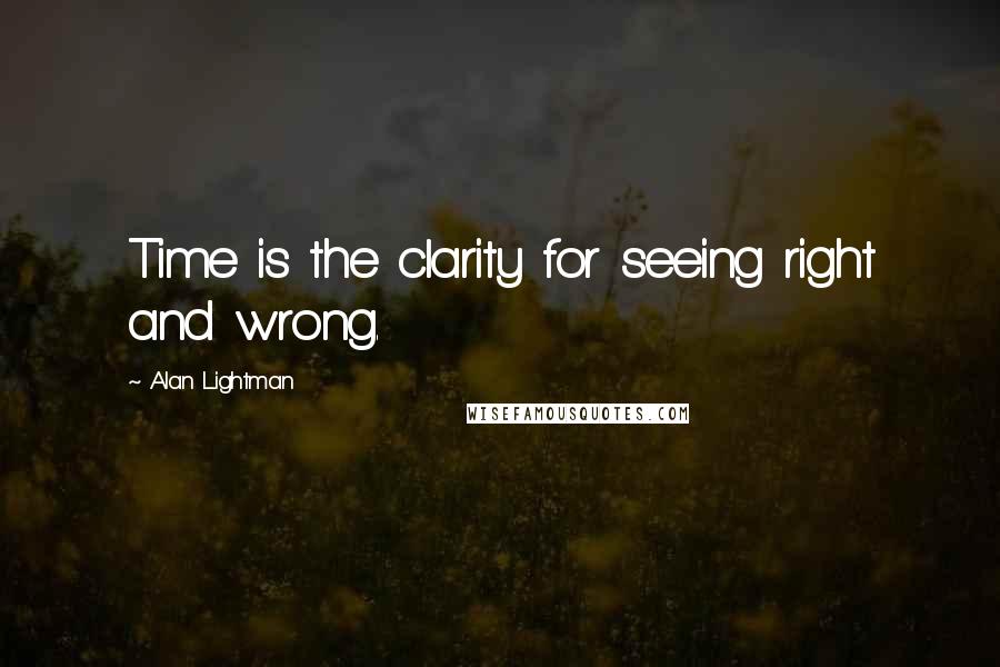 Alan Lightman Quotes: Time is the clarity for seeing right and wrong.