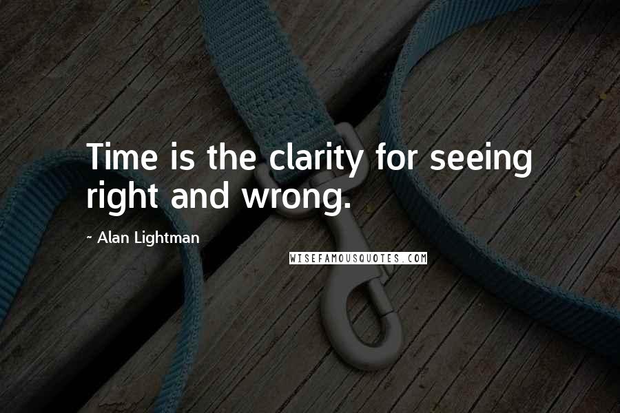 Alan Lightman Quotes: Time is the clarity for seeing right and wrong.