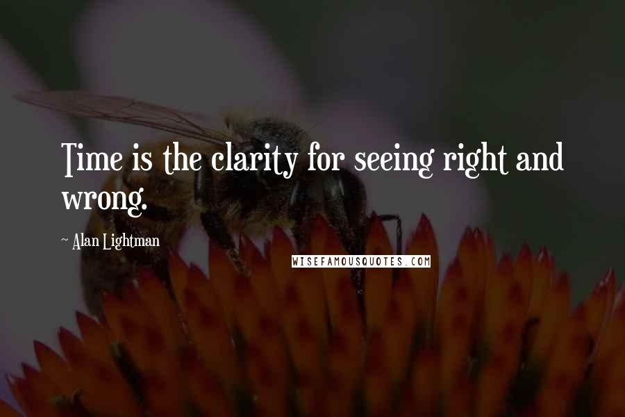 Alan Lightman Quotes: Time is the clarity for seeing right and wrong.