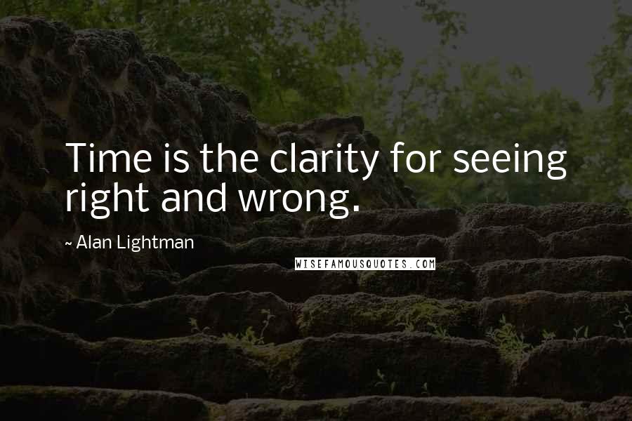 Alan Lightman Quotes: Time is the clarity for seeing right and wrong.