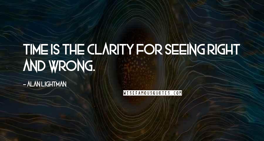 Alan Lightman Quotes: Time is the clarity for seeing right and wrong.