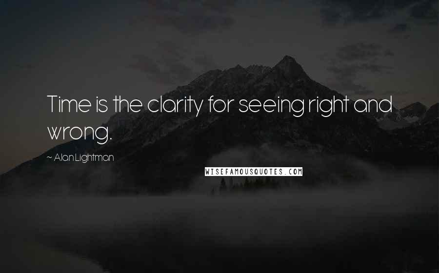 Alan Lightman Quotes: Time is the clarity for seeing right and wrong.