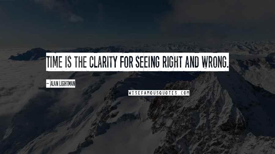 Alan Lightman Quotes: Time is the clarity for seeing right and wrong.