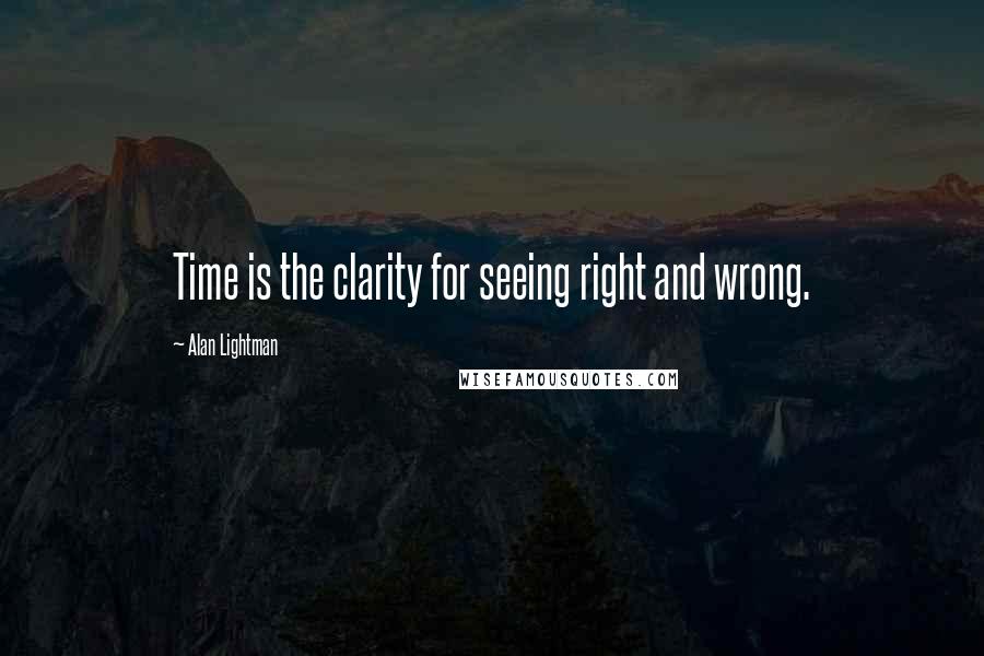 Alan Lightman Quotes: Time is the clarity for seeing right and wrong.