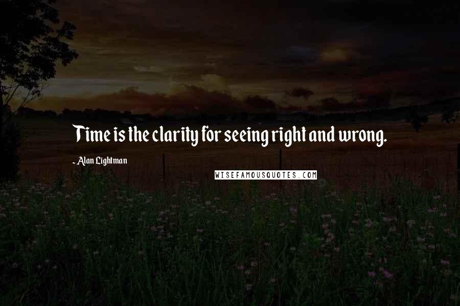 Alan Lightman Quotes: Time is the clarity for seeing right and wrong.